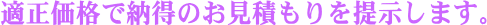 適正価格で納得のお見積もりを提示します。